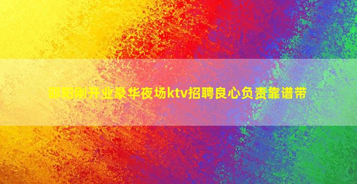 邵阳刚开业豪华夜场ktv招聘良心负责靠谱带